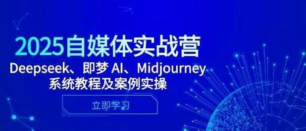 2025自媒体实战营，Deepseek、即梦 AI、Midjourney系统教程及案例实操 