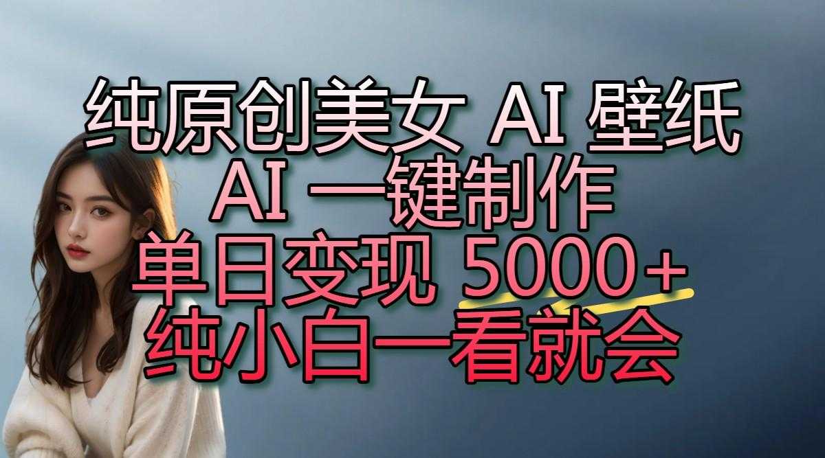 纯原创美女 AI 壁纸玩法，AI 一键制作，单日变现 5000+，纯小白一看就会
